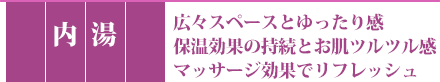 内湯は広々スペースとゆったり感。保湿効果の持続とお肌ツルツル感。マッサージ効果でリフレッシュ。